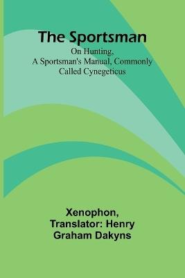 The Sportsman: On Hunting, a Sportsman's Manual, Commonly Called Cynegeticus - Xenophon - cover