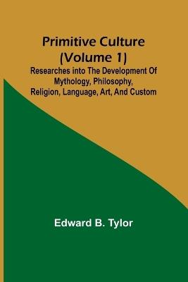 Primitive culture (Volume 1): Researches into the development of mythology, philosophy, religion, language, art, and custom - Edward B Tylor - cover