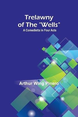 Trelawny of The "Wells": A Comedietta in Four Acts - Arthur Wing Pinero - cover