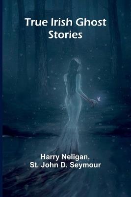 True Irish Ghost Stories - Harry Neligan,St John D Seymour - cover