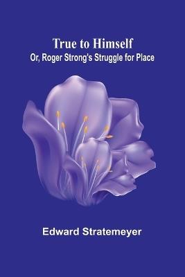 True to Himself; Or, Roger Strong's Struggle for Place - Edward Stratemeyer - cover