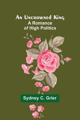 An Uncrowned King: A Romance of High Politics - Sydney C Grier - cover