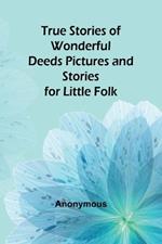 True Stories of Wonderful Deeds Pictures and Stories for Little Folk