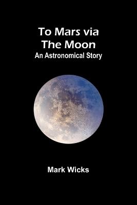To Mars via the Moon: An Astronomical Story - Mark Wicks - cover