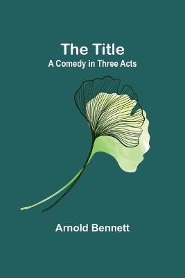 The Title: A Comedy in Three Acts - Arnold Bennett - cover