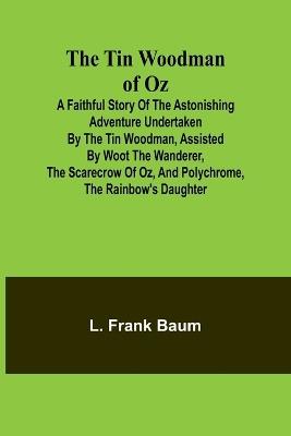 The Tin Woodman of Oz A Faithful Story of the Astonishing Adventure Undertaken by the Tin Woodman, Assisted by Woot the Wanderer, the Scarecrow of Oz, and Polychrome, the Rainbow's Daughter - L Frank Baum - cover