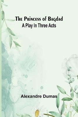 The Princess of Bagdad: A Play In Three Acts - Alexandre Dumas - cover