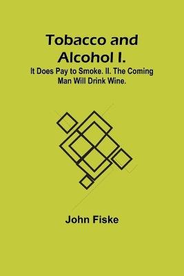 Tobacco and Alcohol I. It Does Pay to Smoke. II. The Coming Man Will Drink Wine. - John Fiske - cover