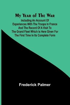 My Year of the War; Including an Account of Experiences with the Troops in France and the Record of a Visit to the Grand Fleet Which is Here Given for the First Time in its Complete Form - Frederick Palmer - cover