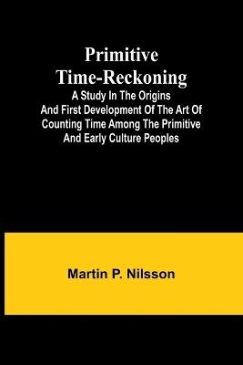 Primitive Time-reckoning; A study in the origins and first development of the art of counting time among the primitive and early culture peoples - Martin P Nilsson - cover