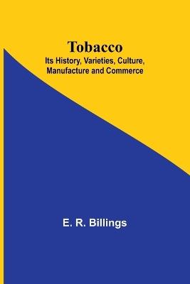 Tobacco; Its History, Varieties, Culture, Manufacture and Commerce - E R Billings - cover