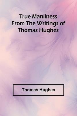 True Manliness From the Writings of Thomas Hughes - Thomas Hughes - cover
