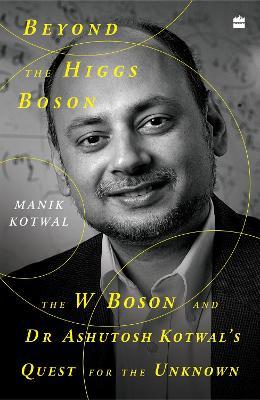 Beyond The Higgs Boson: The W Boson and Dr Ashutosh Kotwal's Quest for the Unknown - Manik Kotwal - cover