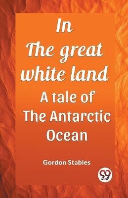 In the great white land A tale of the Antarctic Ocean - Gordon Stables - cover