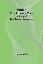 Under the Liberty Tree: A Story of The 'Boston Massacre'