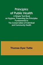 Principles of Public Health; A Simple Text Book on Hygiene, Presenting the Principles Fundamental to the Conservation of Individual and Community Health