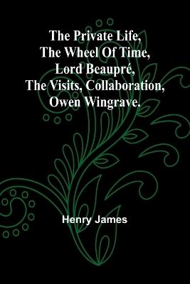 The private life, The wheel of time, Lord Beaupré, The visits, Collaboration, Owen Wingrave. - Henry James - cover