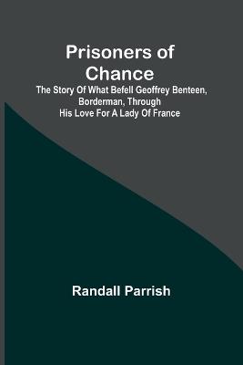 Prisoners of Chance; The Story of What Befell Geoffrey Benteen, Borderman, through His Love for a Lady of France - Randall Parrish - cover