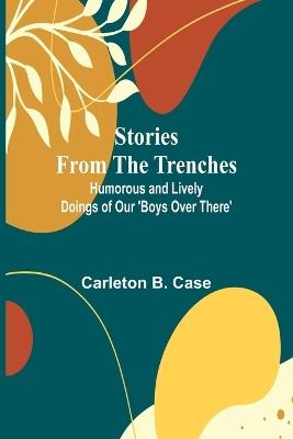 Stories from the Trenches: Humorous and Lively Doings of Our 'Boys Over There' - Carleton B Case - cover
