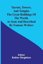 Turrets, towers, and temples The great buildings of the world, as seen and described by famous writers