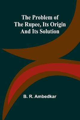 The Problem of the Rupee, Its Origin and Its Solution - B R Ambedkar - cover