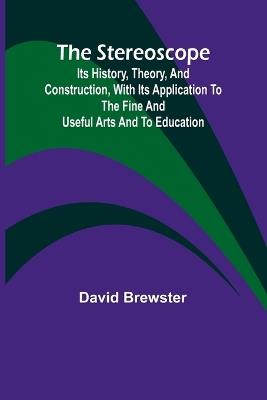 The stereoscope: its history, theory, and construction, with its application to the fine and useful arts and to education - David Brewster - cover
