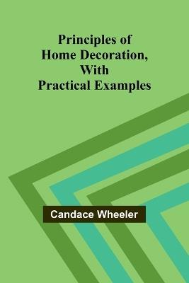 Principles of Home Decoration, With Practical Examples - Candace Wheeler - cover