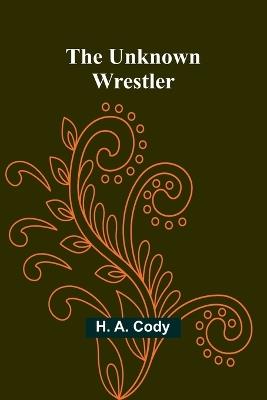 The Unknown Wrestler - H A Cody - cover
