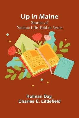 Up in Maine: Stories of Yankee Life Told in Verse - Holman Day,Charles E Littlefield - cover