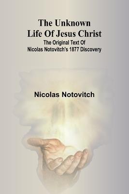 The unknown life of Jesus Christ: the original text of Nicolas Notovitch's 1877 discovery - Nicolas Notovitch - cover