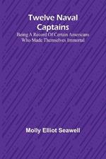 Twelve Naval Captains Being a Record of Certain Americans Who Made Themselves Immortal