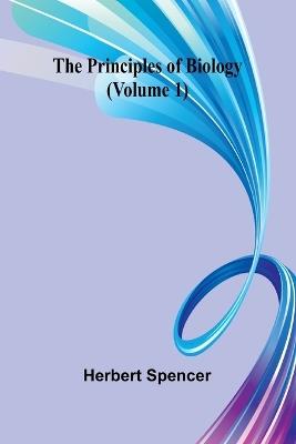 The Principles of Biology (Volume 1) - Herbert Spencer - cover