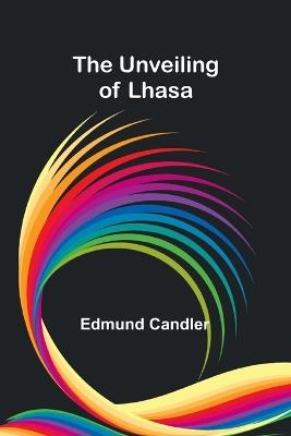 The Unveiling of Lhasa - Edmund Candler - cover