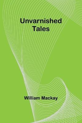 Unvarnished Tales - William MacKay - cover
