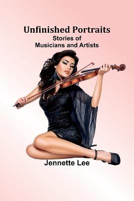 Unfinished Portraits: Stories of Musicians and Artists - Jennette Lee - cover