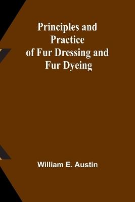 Principles and Practice of Fur Dressing and Fur Dyeing - William E Austin - cover
