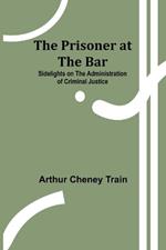 The Prisoner at the Bar: Sidelights on the Administration of Criminal Justice