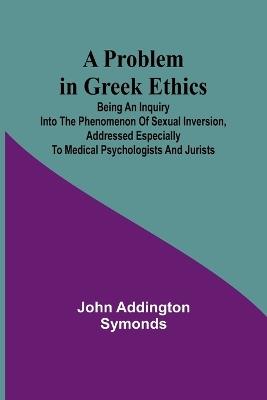 A Problem in Greek Ethics; Being an inquiry into the phenomenon of sexual inversion, addressed especially to medical psychologists and jurists - John Addington Symonds - cover