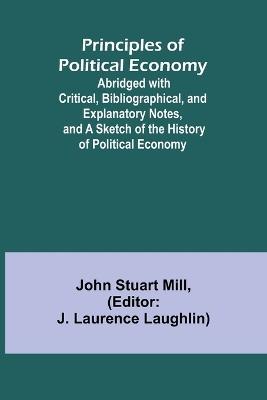 Principles of Political Economy; Abridged with Critical, Bibliographical, and Explanatory Notes, and a Sketch of the History of Political Economy - John Stuart Mill - cover