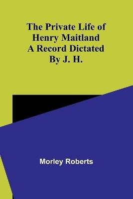The private life of Henry Maitland: A record dictated by J. H. - Morley Roberts - cover