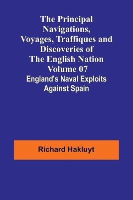 The Principal Navigations, Voyages, Traffiques and Discoveries of the English Nation - Volume 07; England's Naval Exploits Against Spain - Richard Hakluyt - cover