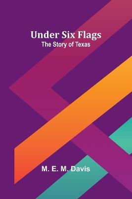 Under Six Flags: The Story of Texas - M E M Davis - cover