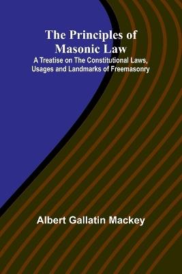 The Principles of Masonic Law; A Treatise on the Constitutional Laws, Usages and Landmarks of Freemasonry - Albert Gallatin Mackey - cover