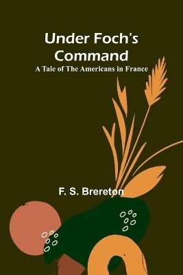 Under Foch's Command: A Tale of the Americans in France - F S Brereton - cover