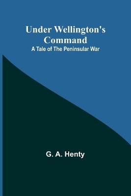 Under Wellington's Command: A Tale of the Peninsular War - G A Henty - cover