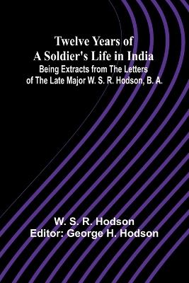 Twelve Years of a Soldier's Life in India Being Extracts from the Letters of the Late Major W. S. R. Hodson, B. A. - W S R Hodson - cover