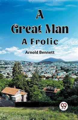 A Great Man A Frolic - Arnold Bennett - cover