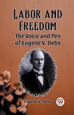 Labor and Freedom The Voice and Pen of Eugene V. Debs - Eugene V Debs - cover