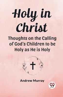 Holy in Christ Thoughts on the Calling of God's Children to be Holy as He is Holy - Andrew Murray - cover