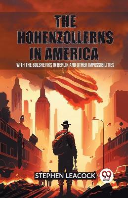 The Hohenzollerns in America With The Bolsheviks In Berlin And Other Impossibilities - Stephen Leacock - cover